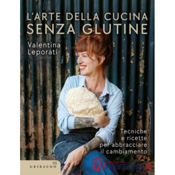 Arte della cucina senza glutine. Tecniche e ricette per abbracciare il cambiamento (L')