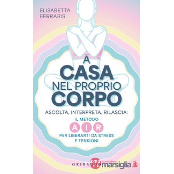 A casa nel proprio corpo. Ascolta, Interpreta, Rilascia: il metodo AIR per liberarti da stress e tensioni