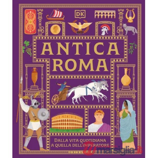 DK Antica Roma. Dalla vita quotidiana a quella dell'imperatore