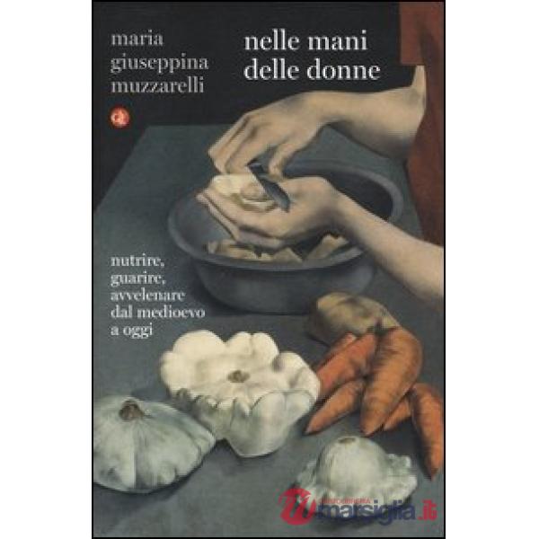 Nelle mani delle donne. Nutrire, guarire, avvelenare dal Medioevo a oggi