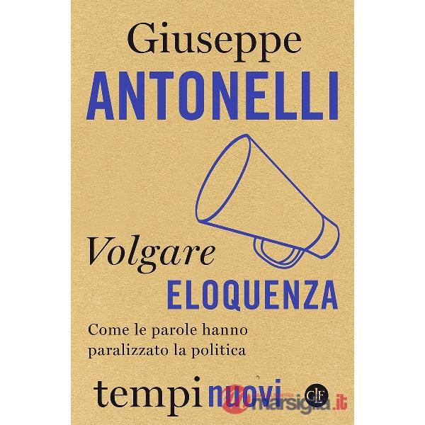 Volgare eloquenza. Come le parole hanno paralizzato la politica