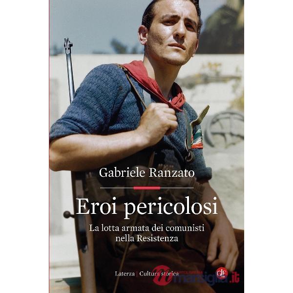 Eroi pericolosi. La lotta armata dei comunisti nella Resistenza