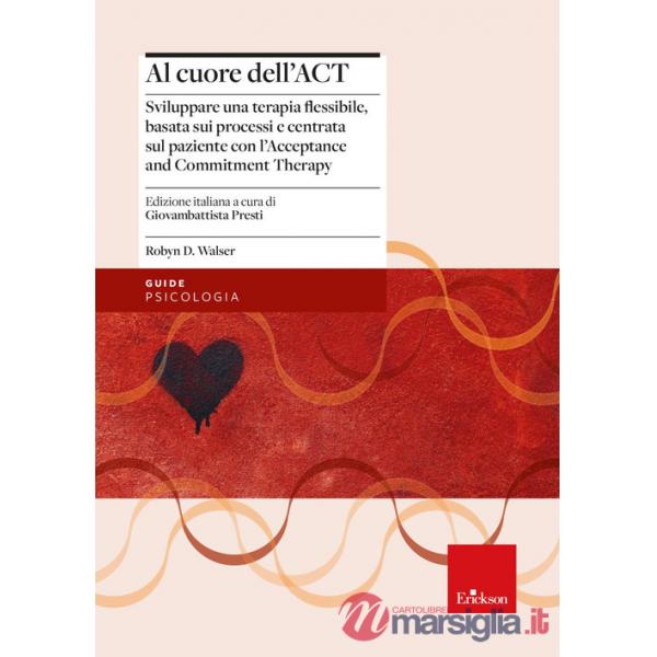 Al cuore dell'ACT. Sviluppare una terapia flessibile, basata sui processi e centrata sul paziente con l'Acceptance and Commitmen