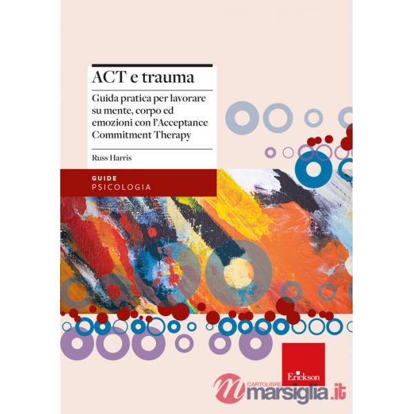 Act e trauma. Guida pratica per lavorare su mente, corpo ed emozioni con l'Acceptance Commitment Therapy