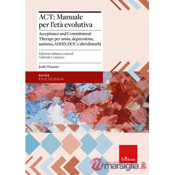 ACT: manuale per l'età evolutiva. Acceptance and Commitment Therapy per ansia, depressione, autismo, ADHD, DOC e altri disturbi