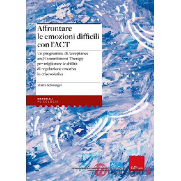 Affrontare le emozioni difficili con l'ACT. Un programma di Acceptance and Commitment Therapy per migliorare le abilità di regol