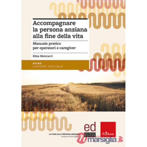 Accompagnare la persona anziana alla fine della vita. Manuale pratico per operatori e caregiver