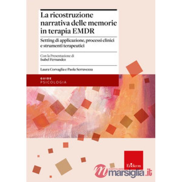 Ricostruzione narrativa delle memorie in terapia EMDR. Setting di applicazione, processi clinici e strumenti terapeutici (La)