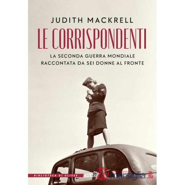 Corrispondenti. La seconda guerra mondiale raccontata da sei donne al fronte (Le)