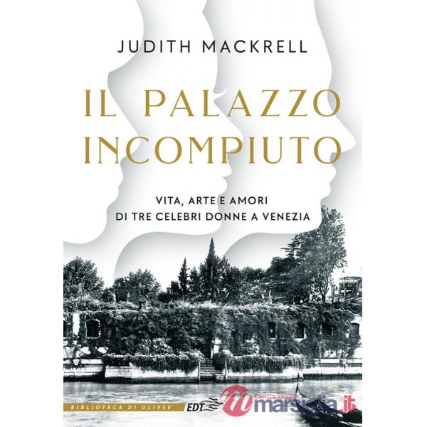Palazzo incompiuto. Vita, arte e amori di tre celebri donne a Venezia (Il)