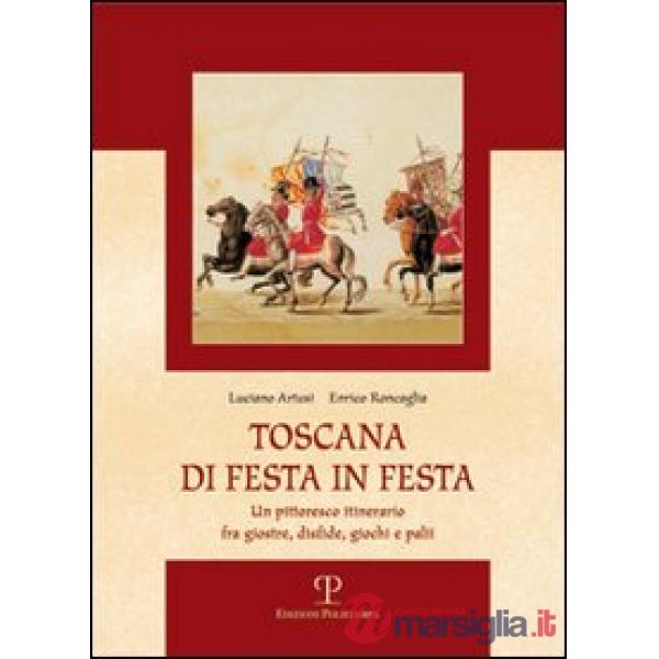 Toscana di festa in festa. Un pittoresco itinerario fra giostre, disfide, giochi e palii