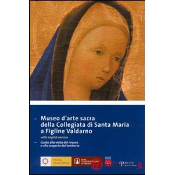Museo d'arte sacra della Collegiata di Santa Maria a Figline Valdarno. Guida alla visita del museo e alla scoperta del territori
