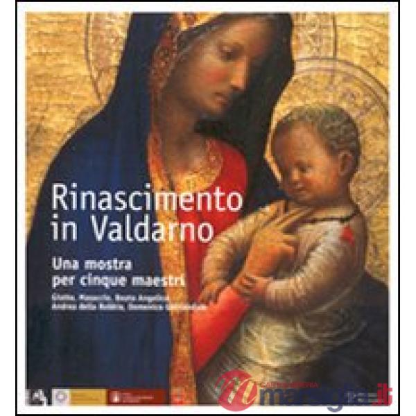 Rinascimento in Valdarno. Una mostra per cinque maestri. Giotto, Masaccio, Beato Angelico, Andrea Della Robbia, Domenico Ghirlan