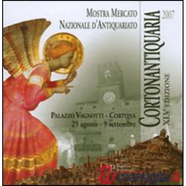 Cortonantiquaria 2007. 45ª edizione Mostra mercato nazionale d'antiquariato. Ediz. illustrata