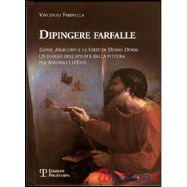 Dipingere farfalle. Giove, mercurio e la virtù Dosso Dossi: un elogio dell'otium e della pittura per Alfonso I d'Este. Ediz. ill