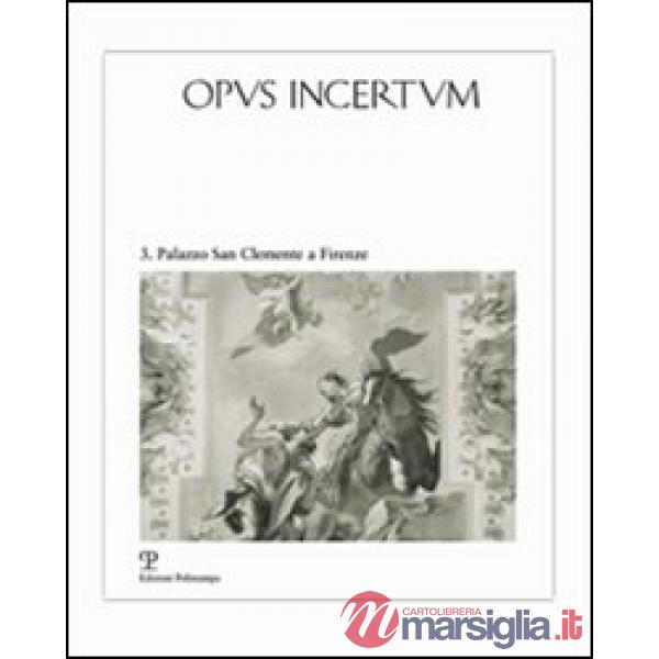 Opus incertum. Vol. 3: Palazzo San Clemente a Firenze. Architettura e decorazione dai Guadagni ai Velluti Zati