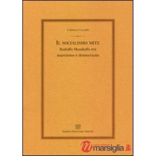 Socialismo mite. Rodolfo Mondolfo tra marxismo e democrazia (Il)