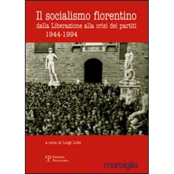 Socialismo fiorentino. Dalla Liberazione alla crisi dei partiti (1944-1994) (Il)