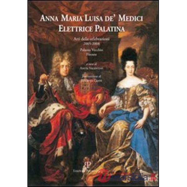 Anna Maria Luisa de' Medici. Elettrice Palatina. Atti delle celebrazioni 2005-2008