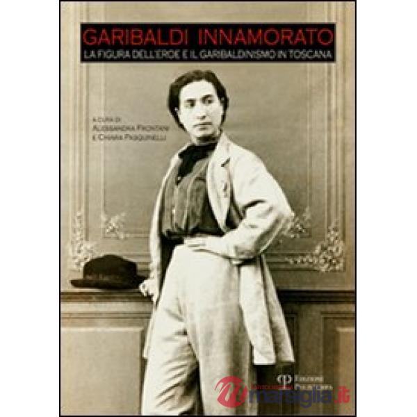 Garibaldi innamorato. La figura dell'eroe e il garibaldismo in Toscana