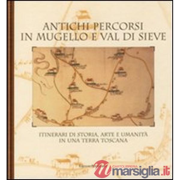 Antichi percorsi in Mugello e val di Sieve. Itinerari di storia, arte e umanità in una terra toscana