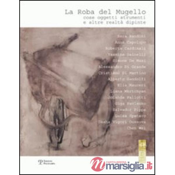 Roba del Mugello. Cose, oggetti, strumenti e altre realtà dipinte. Ediz. illustrata (La)
