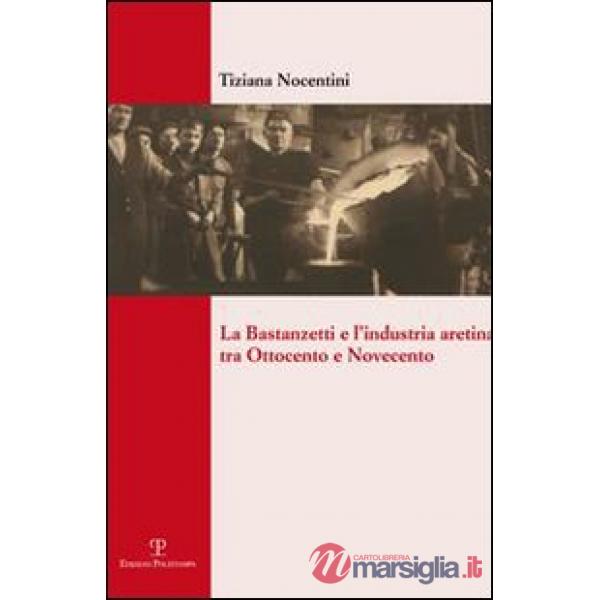 Bastanzetti e l'industria aretina tra Ottocento e Novecento (La)