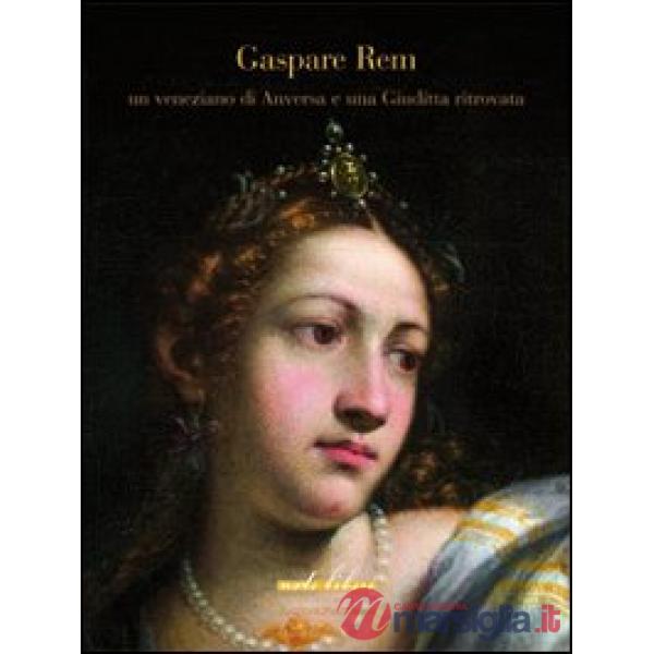 Gaspare Rem. Un veneziano di Anversa e una Giuditta ritrovata