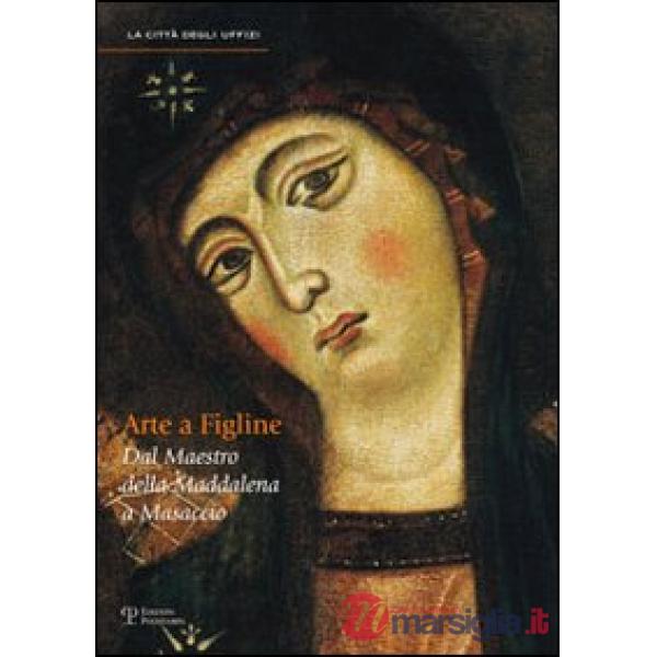Arte a Figline Valdarno. Dal maestro della Maddalena a Masaccio. Catalogo della mostra (Figline Valdarno, 16 ottobre 2010-16 gen