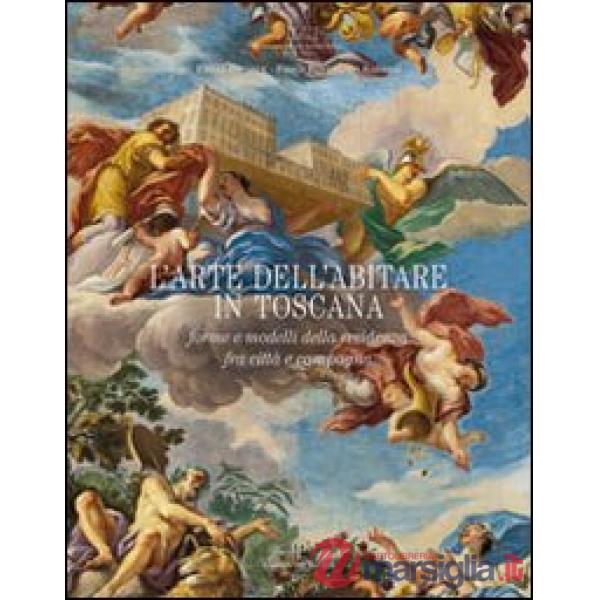 Arte dell'abitare in Toscana. Forme e modelli della residenza, fra città e campagna. Ediz. illustrata (L')