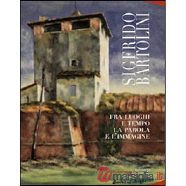 Sigfrido Bartolini. Fra luoghi e tempo la parola e l'immagine. Ediz. illustrata