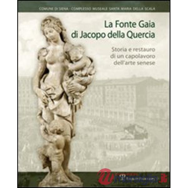 Fonte Gaia di Jacopo della Quercia. Storia e restauro di un capolavoro dell'arte senese. Ediz. illustrata (La)