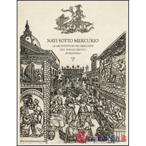 Nati sotto Mercurio. Le architetture del mercante nel Rinascimento fiorentino