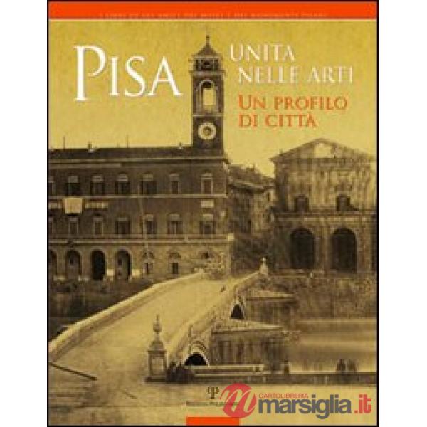 Pisa. Unità nelle arti. Un profilo di città. Catalogo della mostra (Pisa, 2 ottobre, 30 novembre 2011). Ediz. illustrata