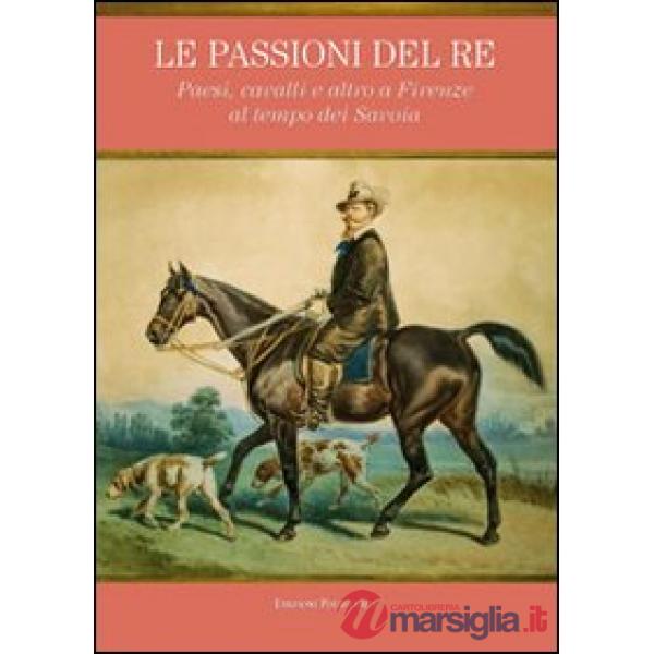 Passioni del re. Paesi, cavalli e altro a Firenze al tempo dei Savoia. Catalogo della mostra (Petraia, 10 novembre 2011-10 febbr