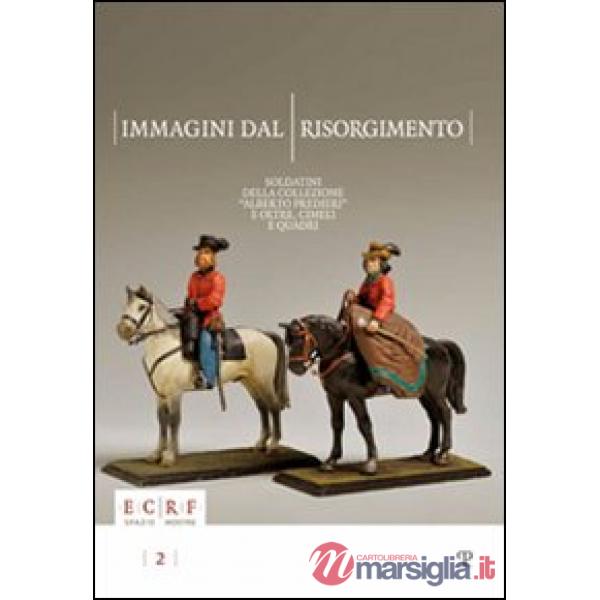 Immagini dal Risorgimento. Soldatini della collezione «Alberto Predieri» e oltre, cimeli e quadri. Ediz. illustrata
