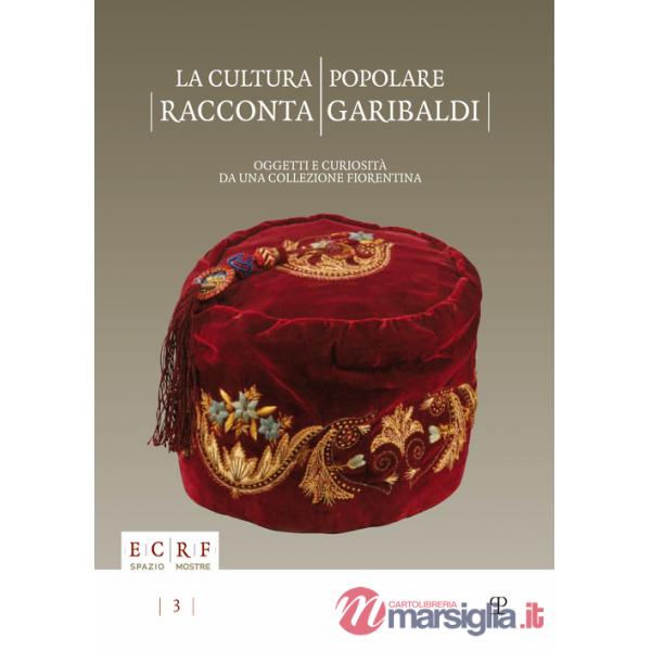 Cultura popolare racconta Garibaldi. Oggetti e curiosità da una collezione fiorentina. Catalogo della mostra (15 settembre-15 no