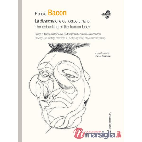 Francis Bacon. La dissacrazione del corpo umano. Disegni e dipinti a confronto con 35 fisiognimiche di artisti contemporanei. Ed