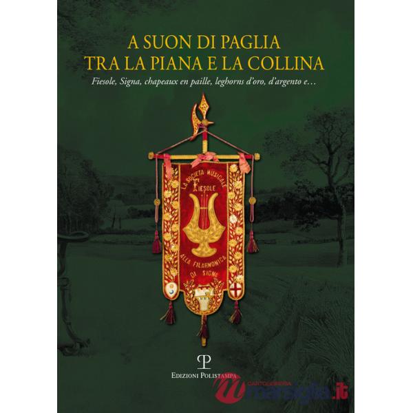 A suon di paglia tra la piana e la collina. Fiesole, Signa, Chapeaux en paille, leghorn d'oro, d'argento e.... Ediz. illustrata