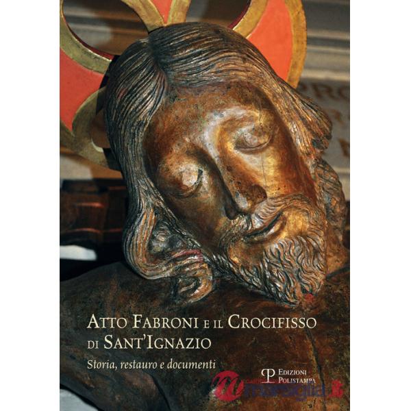 Atto Fabroni e il crocifisso di Sant'Ignazio. Storia, restauro e documenti. Ediz. illustrata