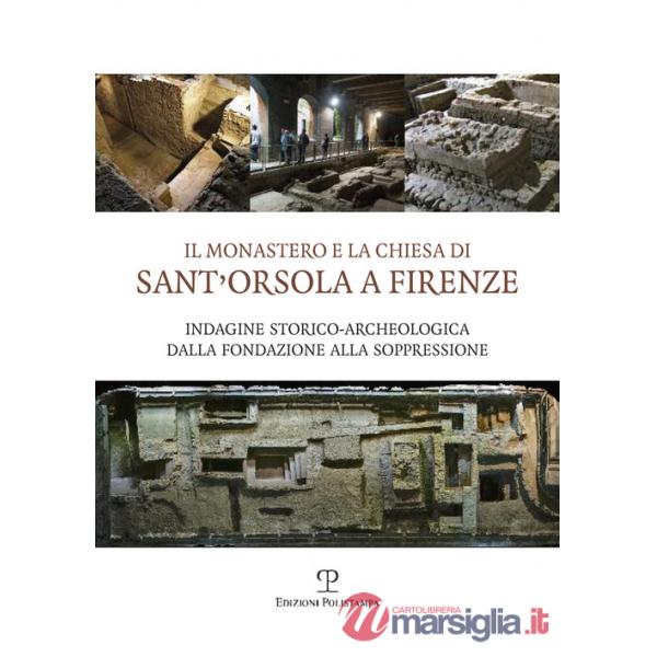 Monastero e la chiesa di Sant'Orsola a Firenze. Indagine storico-archeologica dalla Fondazione alla soppressione (Il)