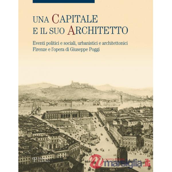 Capitale e il suo architetto. Eventi politici e sociali, urbanistici e architettonici. Firenze e l'opera di Giuseppe Poggi. Ediz