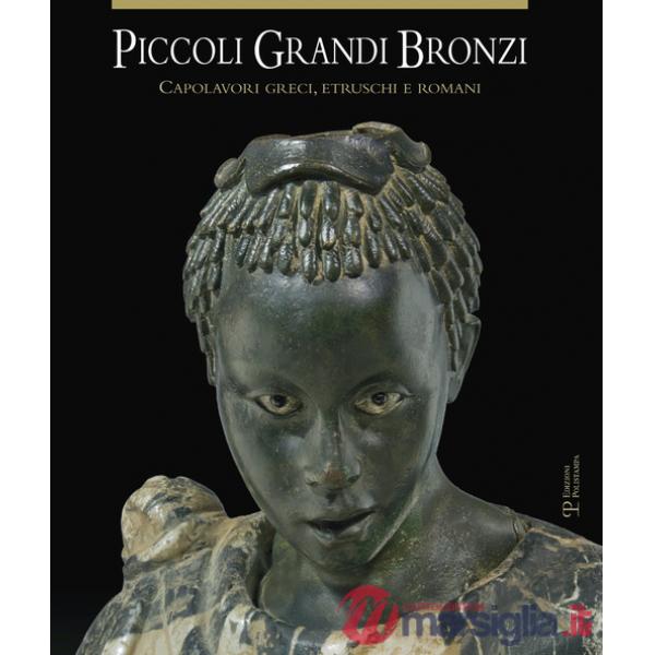 Piccoli grandi bronzi. Capolavori greci, etruschi e romani. Ediz. illustrata