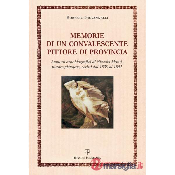 Memorie di un convalescente pittore di provincia. Appunti autobiografici di Niccola Monti, pittore pistojese, scritti dal 1839 a