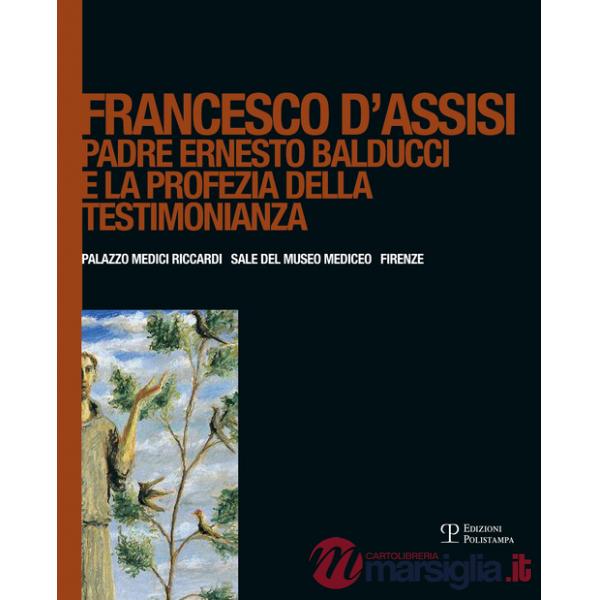 Francesco d'Assisi. Padre Ernesto Balducci e la profezia della testimonianza. Ediz. illustrata