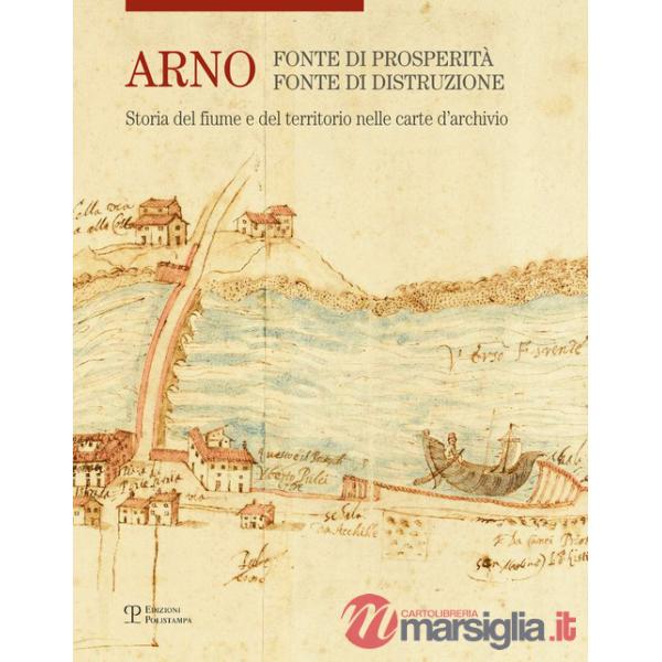 Arno. Fonte di prosperità, fonte di distruzione. Storia del fiume e del territorio nelle carte d'archivio. Ediz. illustrata