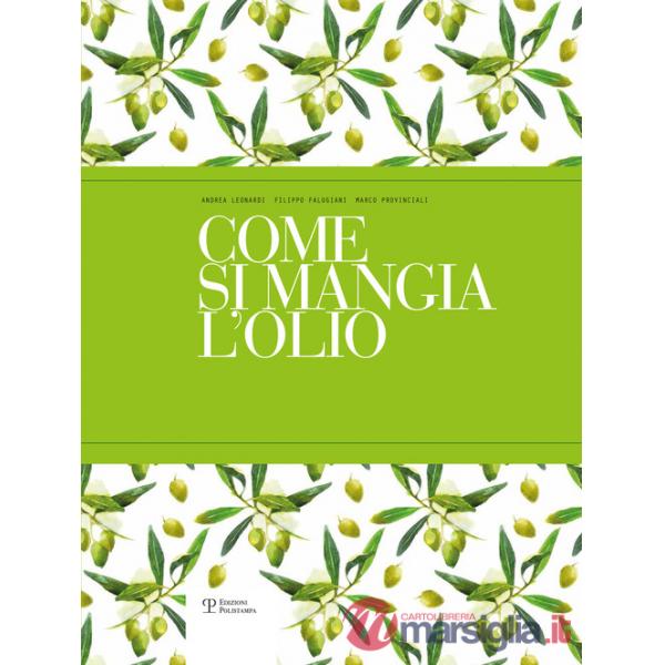 Come si mangia l'olio. Il primo manuale pratico di abbinamento gastronomico tra cibo e olio extra vergine di oliva. Ediz. italia