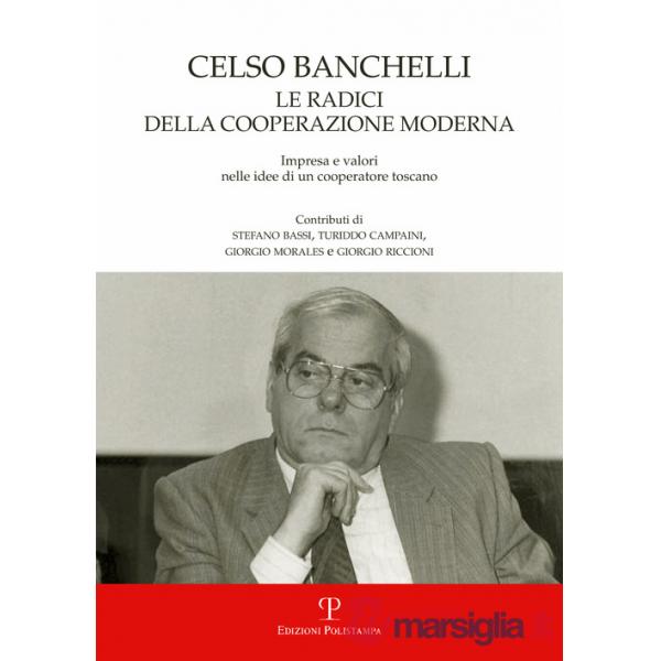 Celso Banchelli. Le radici della cooperazione moderna. Impresa e valori nelle idee di un cooperatore toscano