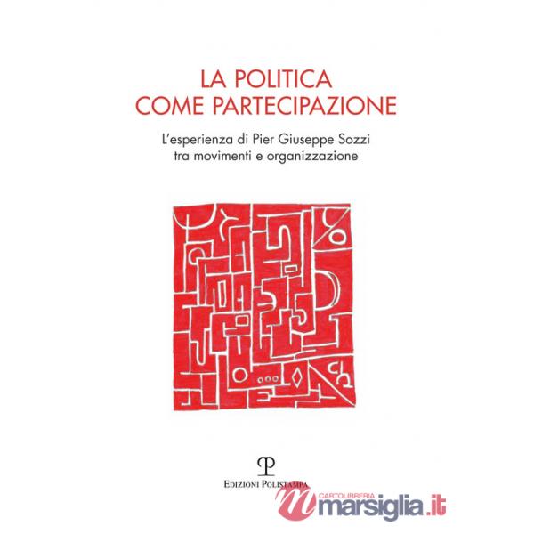 Politica come partecipazione. L'esperienza di Pier Giuseppe Sozzi tra movimenti e organizzazione (La)