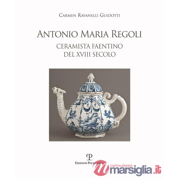 Antonio Maria Regoli. Ceramista faentino del XVIII secolo